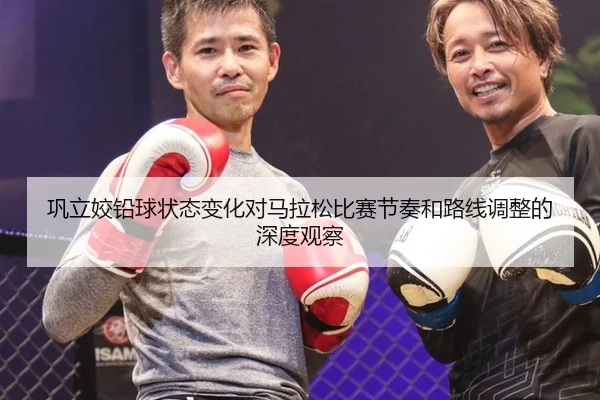 巩立姣铅球状态变化对马拉松比赛节奏和路线调整的深度观察