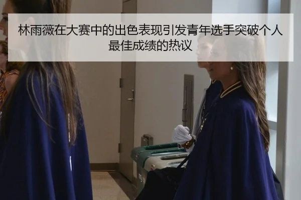 林雨薇在大赛中的出色表现引发青年选手突破个人最佳成绩的热议
